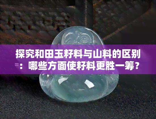 探究和田玉籽料与山料的区别：哪些方面使籽料更胜一筹？