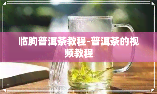 临朐普洱茶教程-普洱茶的视频教程