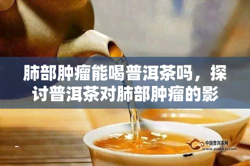 肺部肿瘤能喝普洱茶吗，探讨普洱茶对肺部肿瘤的影响，能否饮用？