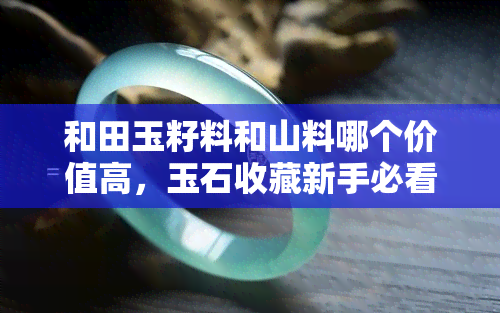 和田玉籽料和山料哪个价值高，玉石收藏新手必看：和田玉籽料与山料的价值比较