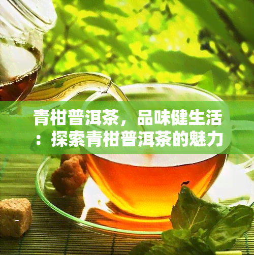 青柑普洱茶，品味健生活：探索青柑普洱茶的魅力