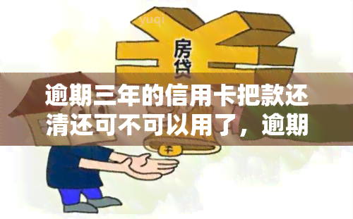 逾期三年的信用卡把款还清还可不可以用了，逾期三年的信用卡还款后是否还能使用？