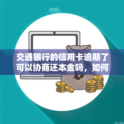 交通银行的信用卡逾期了可以协商还本金吗，如何与交通银行协商解决信用卡逾期问题并只还本金？