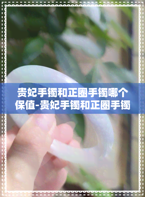 贵妃手镯和正圈手镯哪个保值-贵妃手镯和正圈手镯哪个保值率高