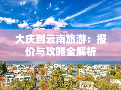 大庆到云南旅游：报价与攻略全解析