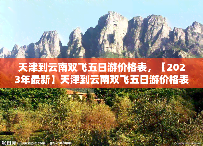 天津到云南双飞五日游价格表，【2023年最新】天津到云南双飞五日游价格表 - 超值旅游套餐推荐