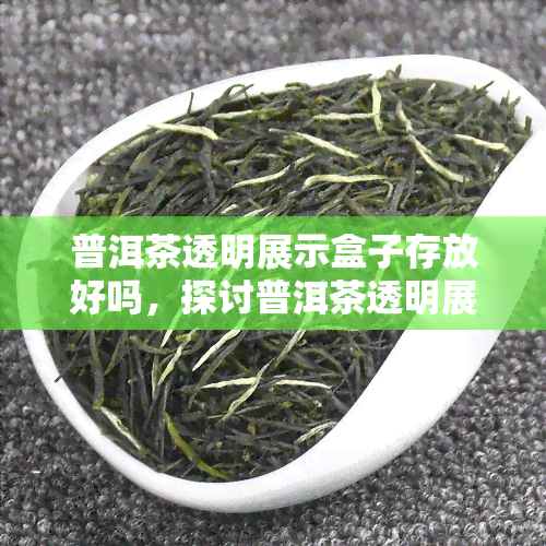 普洱茶透明展示盒子存放好吗，探讨普洱茶透明展示盒子的存放效果