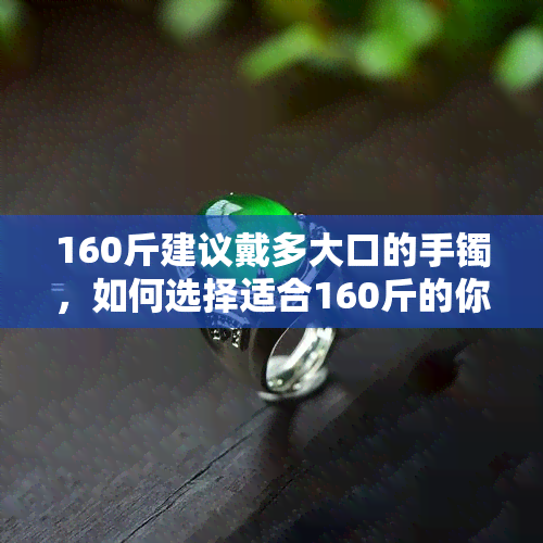 160斤建议戴多大口的手镯，如何选择适合160斤的你戴的手镯尺寸？