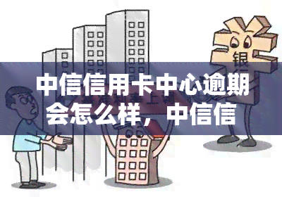 中信信用卡中心逾期会怎么样，中信信用卡中心逾期：可能带来的后果与解决方案