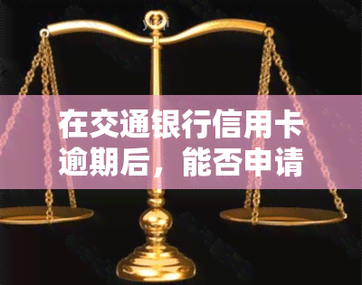 在交通银行信用卡逾期后，能否申请分期还款？还能协商还本金吗？