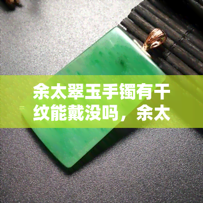 余太翠玉手镯有干纹能戴没吗，余太翠玉手镯出现干纹，还能继续佩戴吗？