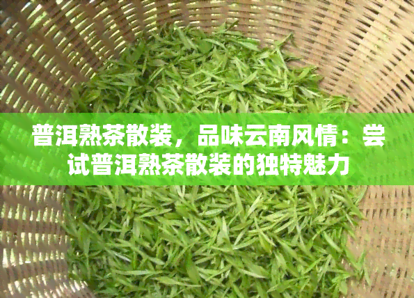 普洱熟茶散装，品味云南风情：尝试普洱熟茶散装的独特魅力