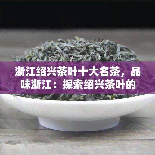 浙江绍兴茶叶十大名茶，品味浙江：探索绍兴茶叶的十大名品