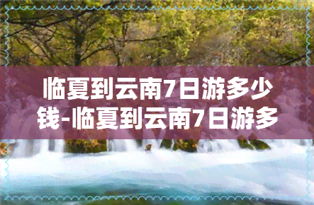 临夏到云南7日游多少钱-临夏到云南7日游多少钱啊