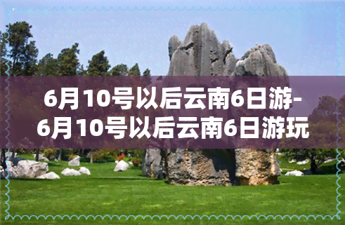 6月10号以后云南6日游-6月10号以后云南6日游玩