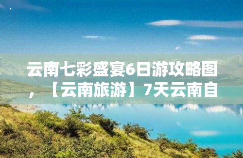 云南七彩盛宴6日游攻略图，【云南旅游】7天云南自助     程安排，带你玩转“七彩盛宴”！