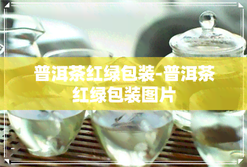 普洱茶红绿包装-普洱茶红绿包装图片