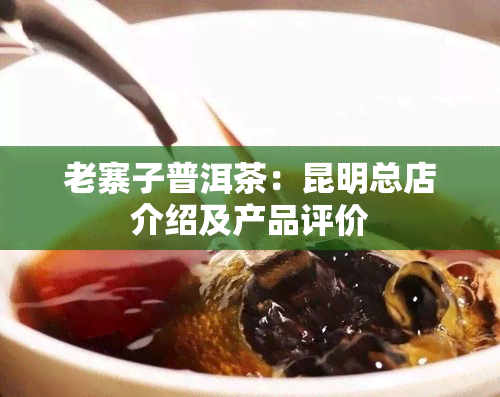 老寨子普洱茶：昆明总店介绍及产品评价