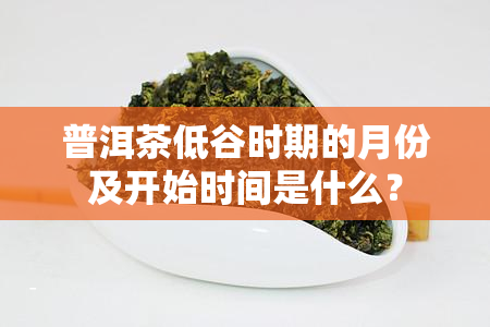 普洱茶低谷时期的月份及开始时间是什么？