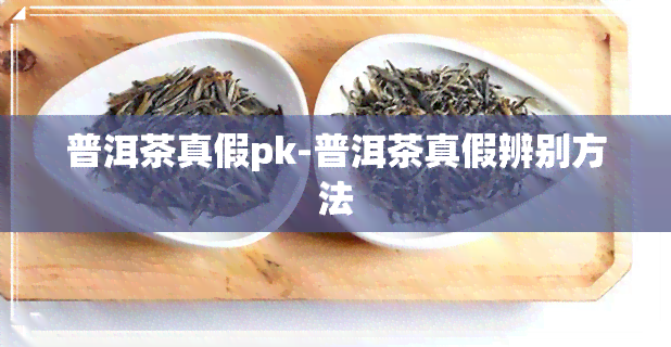 普洱茶真假pk-普洱茶真假辨别方法