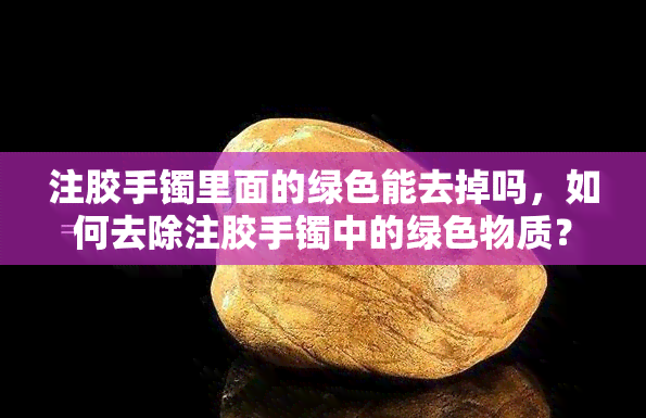 注胶手镯里面的绿色能去掉吗，如何去除注胶手镯中的绿色物质？