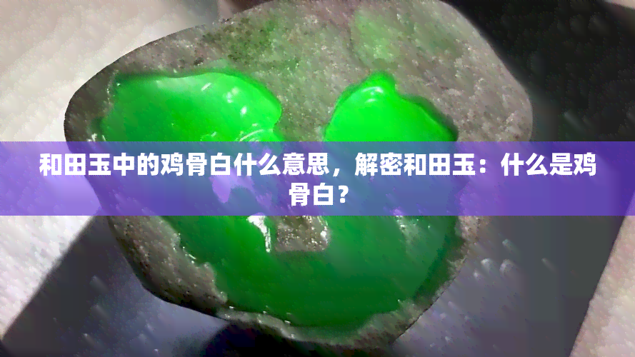 和田玉中的鸡骨白什么意思，解密和田玉：什么是鸡骨白？