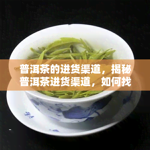 普洱茶的进货渠道，揭秘普洱茶进货渠道，如何找到优质货源？