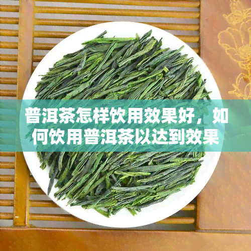 普洱茶怎样饮用效果好，如何饮用普洱茶以达到效果？