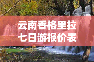 云南香格里拉七日游报价表，发现神秘仙境：云南香格里拉七日游报价表