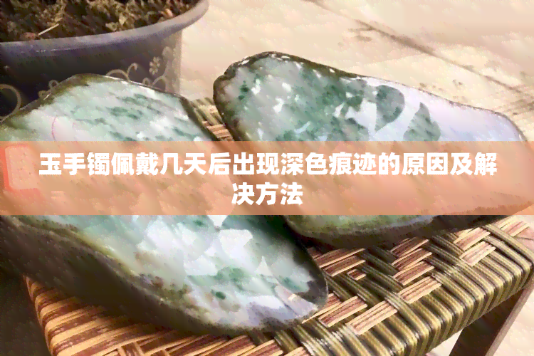 玉手镯佩戴几天后出现深色痕迹的原因及解决方法