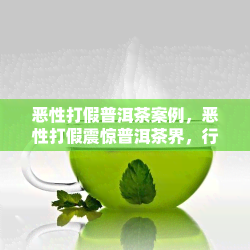 恶性打假普洱茶案例，恶性打假震惊普洱茶界，行业面临深度整顿