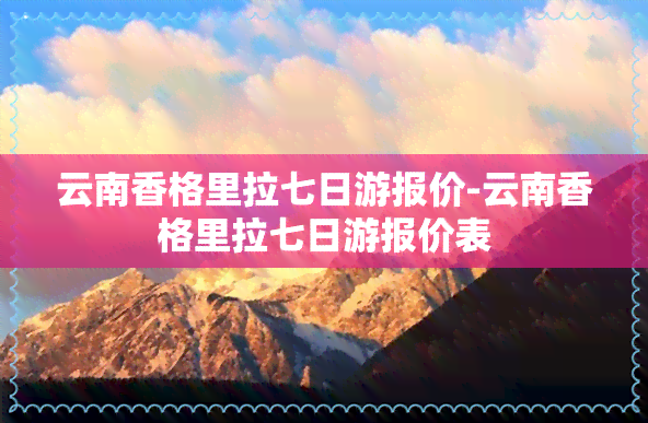 云南香格里拉七日游报价-云南香格里拉七日游报价表