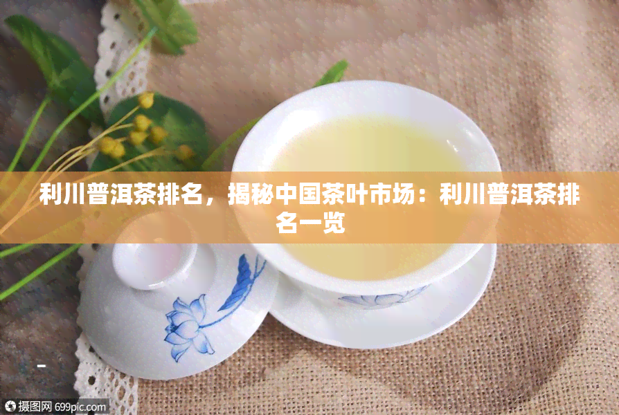 利川普洱茶排名，揭秘中国茶叶市场：利川普洱茶排名一览