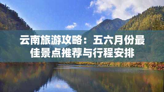 云南旅游攻略：五六月份更佳景点推荐与行程安排
