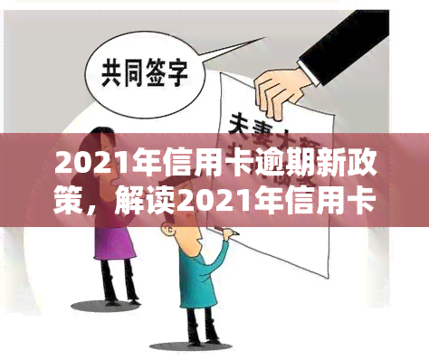 2021年信用卡逾期新政策，解读2021年信用卡逾期新政策：对持卡人和银行有何影响？