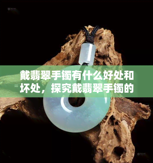 戴翡翠手镯有什么好处和坏处，探究戴翡翠手镯的好处与坏处