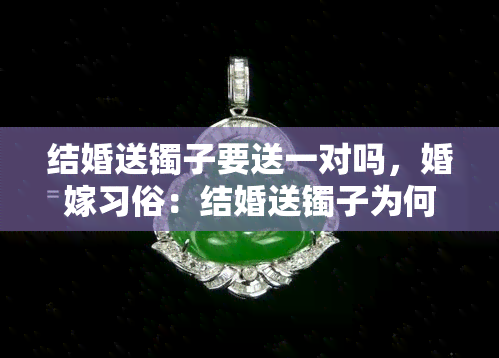 结婚送镯子要送一对吗，婚嫁习俗：结婚送镯子为何要成对赠送？