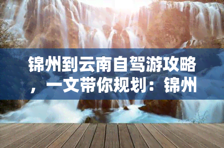 锦州到云南自驾游攻略，一文带你规划：锦州到云南自驾游全攻略