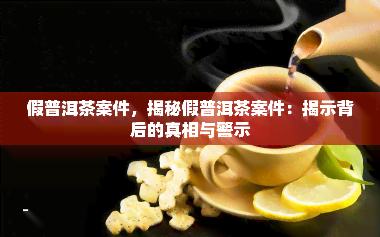 假普洱茶案件，揭秘假普洱茶案件：揭示背后的真相与警示