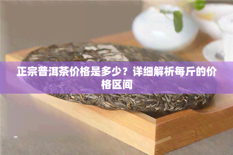 正宗普洱茶价格是多少？详细解析每斤的价格区间