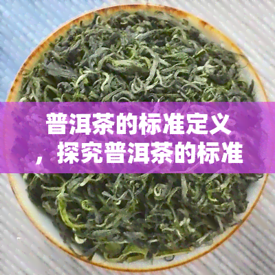 普洱茶的标准定义，探究普洱茶的标准化定义：一杯真正意义上的普洱茶是什么？