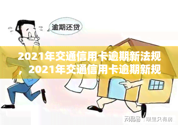 2021年交通信用卡逾期新法规，2021年交通信用卡逾期新规出台，持卡人需注意！