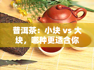 普洱茶：小块 vs 大块，哪种更适合你？