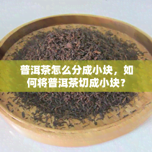 普洱茶怎么分成小块，如何将普洱茶切成小块？