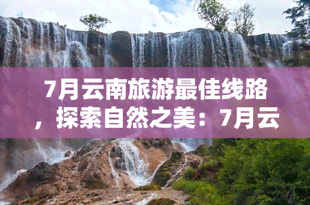 7月云南旅游更佳线路，探索自然之美：7月云南旅游更佳线路推荐