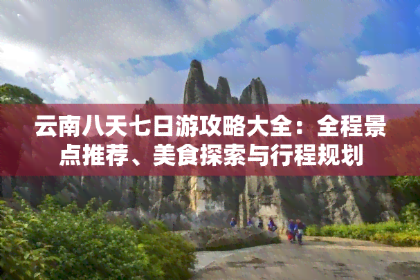 云南八天七日游攻略大全：全程景点推荐、美食探索与行程规划