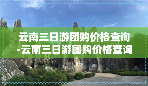 云南三日游团购价格查询-云南三日游团购价格查询表