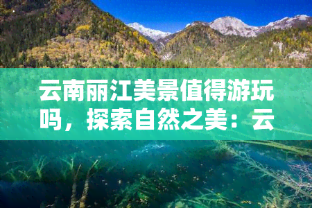 云南丽江美景值得游玩吗，探索自然之美：云南丽江的壮丽景色值得一游