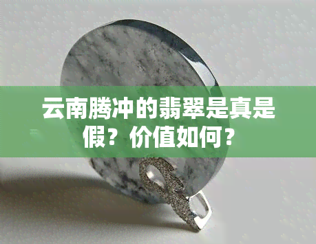 云南腾冲的翡翠是真是假？价值如何？