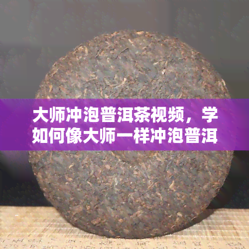 大师冲泡普洱茶视频，学如何像大师一样冲泡普洱茶：详细步骤视频教程